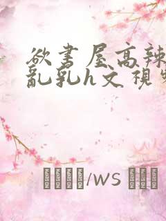 欲书屋高辣h文乱乳h文视频