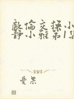 敌伦交换小敏小静小雅第1集