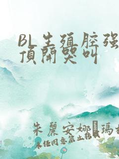 BL生殖腔强制顶开哭叫