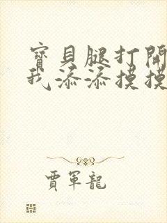 宝贝腿打开点让我添添摸摸免费