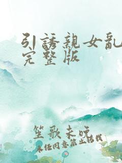 引诱亲女乱小说完整版