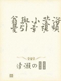 翁与小莹浴室欢爱51章视频