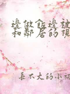 边做饭边被躁我和邻居的视频