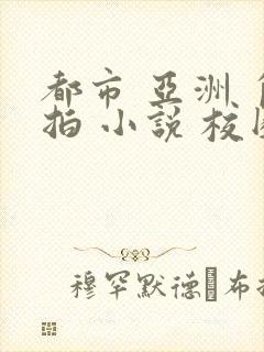 都市 亚洲 自拍 小说 校园