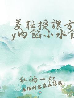 羞耻授课方式by肉馅小水饺
