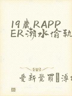 19岁RAPPER潮水偷轨免费