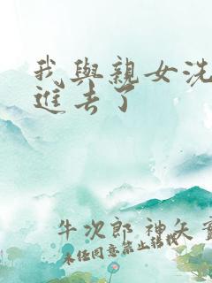 我与亲女洗澡时进去了