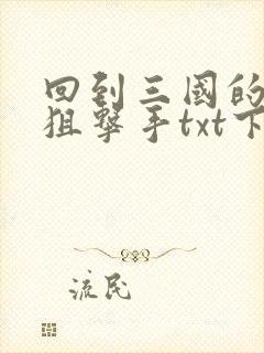 回到三国的特种狙击手txt下载