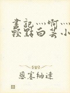 书记灬啊灬啊灬轻点白芸小说