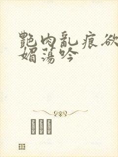 艳肉乱痕欲艳春媚荡吟