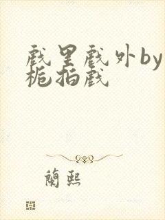 戏里戏外by林栀拍戏