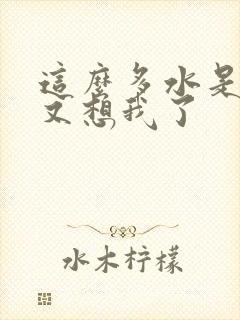 这么多水是不是又想我了