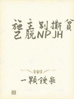 施主别撕贫僧自己脱NPJH