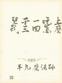 儿子一晚上要了我三回怎么办