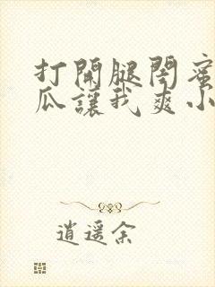 打开腿闺蜜用黄瓜让我爽小说