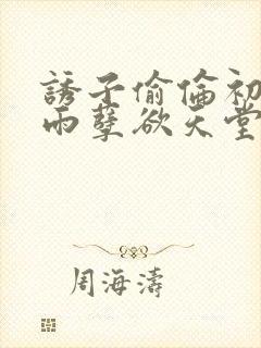 诱子偷伦初尝云雨孽欲天堂最新章节