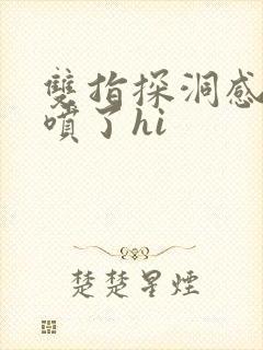 双指探洞感觉要喷了hi