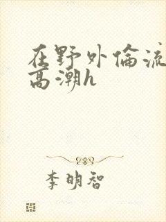 在野外伦流澡到高潮h