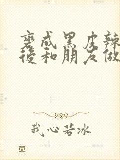 变成黑皮辣妹子后和朋友做了无修