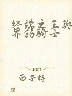 终端之王与异世界的骑士