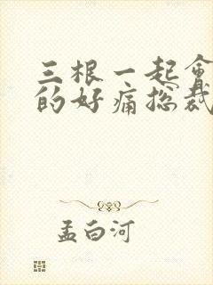 三根一起会坏掉的好痛总裁