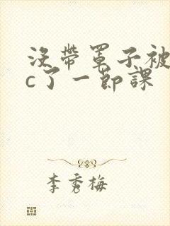 没带罩子被校霸c了一节课