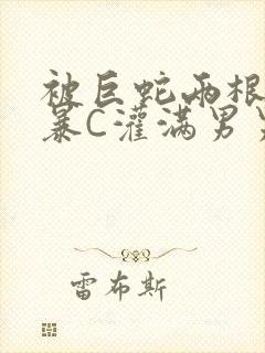 被巨蛇两根强制暴C灌满男男漫画