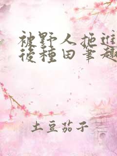 被野人拖进山洞后种田笔趣阁