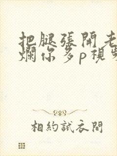 把腿张开老子臊烂你多p视频