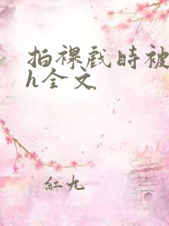 拍裸戏时被c了h全文