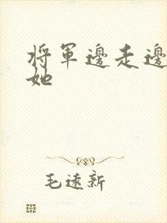将军边走边挺进她