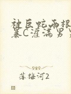 被巨蛇两根强制暴C灌满男男漫画