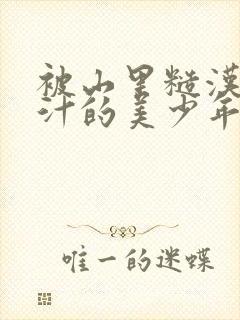 被山里糙汉C出汁的美少年小说