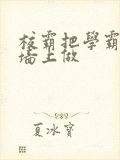 校霸把学霸按在墙上做