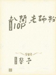 扒开老师粉嫩的泬10P