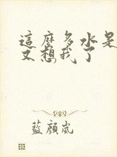 这么多水是不是又想我了