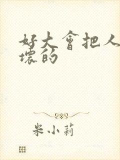 好大会把人家弄坏的