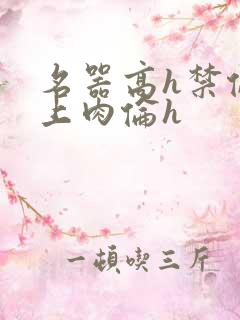 名器高h禁伦桌上肉伦h