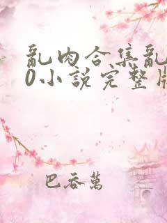 乱肉合集乱500小说完整版