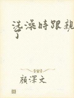 洗澡时跟亲女伦了