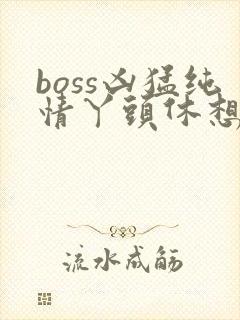 boss凶猛纯情丫头休想逃