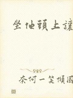 坐他头上让他口