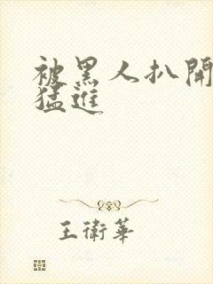 被黑人扒开双腿猛进