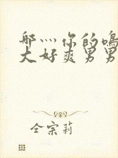 哪灬你的鸣巴好大好爽男男