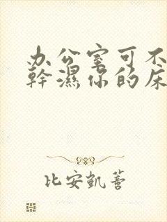 办公室可不可以干湿你的床垫