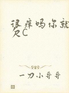 很痒吗你就这么欠C