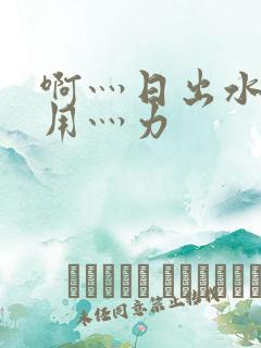啊灬日出水了灬用灬力