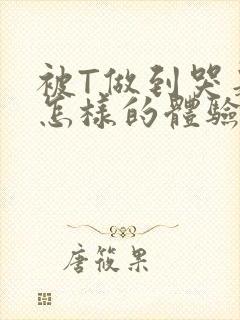 被T做到哭是种怎样的体验知乎