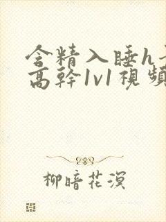 含精入睡h青梅高干1v1视频