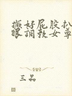 撅好屁股扒开腚眼调教女尊男卑